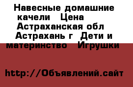 Навесные домашние качели › Цена ­ 350 - Астраханская обл., Астрахань г. Дети и материнство » Игрушки   